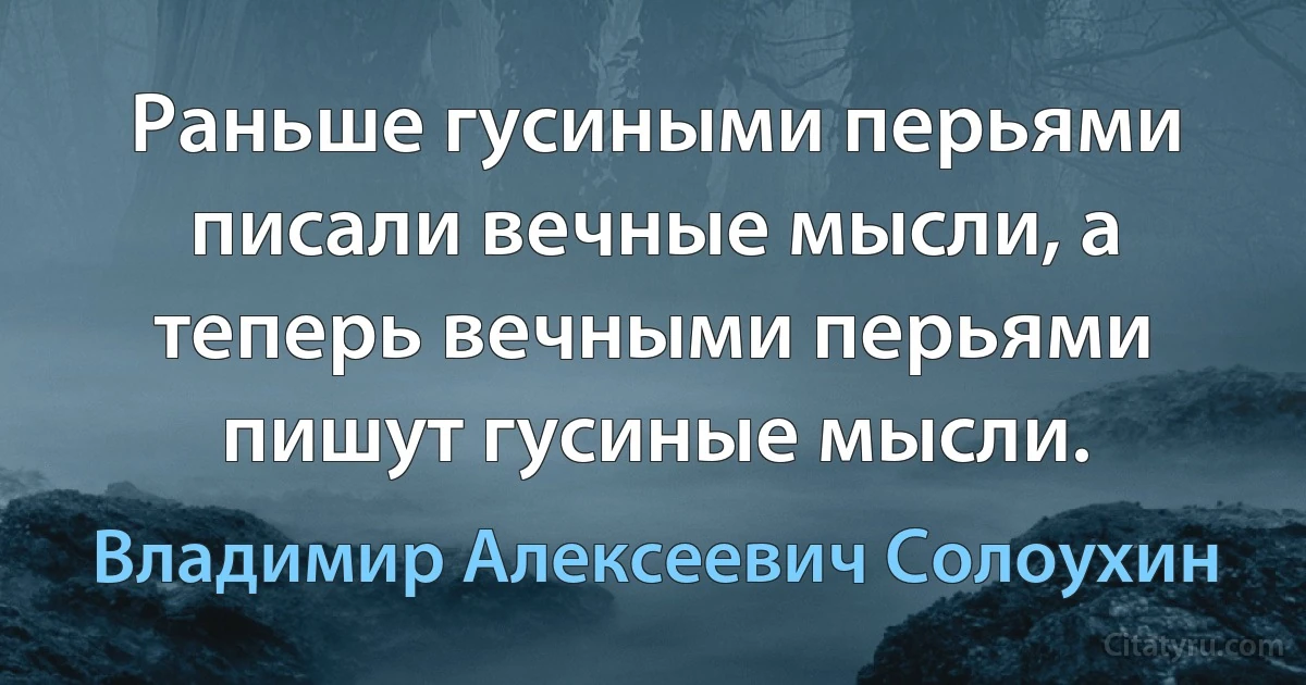 Раньше гусиными перьями писали вечные мысли, а теперь вечными перьями пишут гусиные мысли. (Владимир Алексеевич Солоухин)