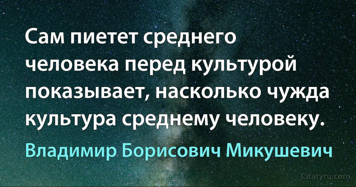 Сам пиетет среднего человека перед культурой показывает, насколько чужда культура среднему человеку. (Владимир Борисович Микушевич)