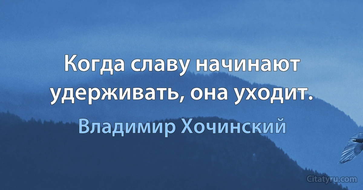 Когда славу начинают удерживать, она уходит. (Владимир Хочинский)