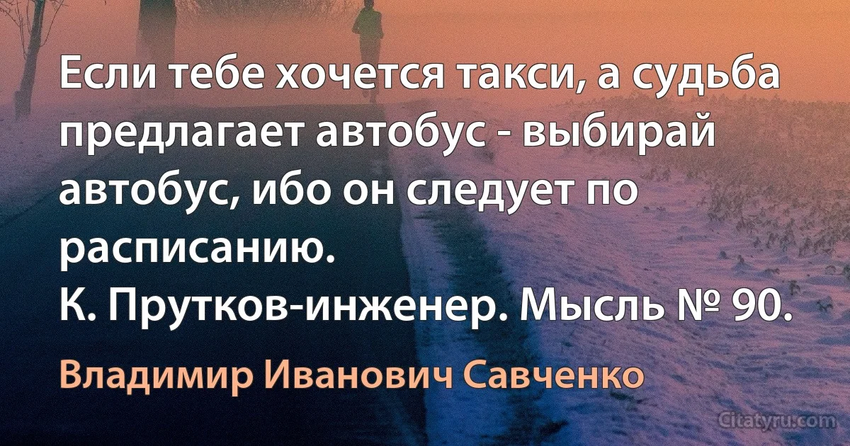 Если тебе хочется такси, а судьба предлагает автобус - выбирай автобус, ибо он следует по расписанию.
К. Прутков-инженер. Мысль № 90. (Владимир Иванович Савченко)