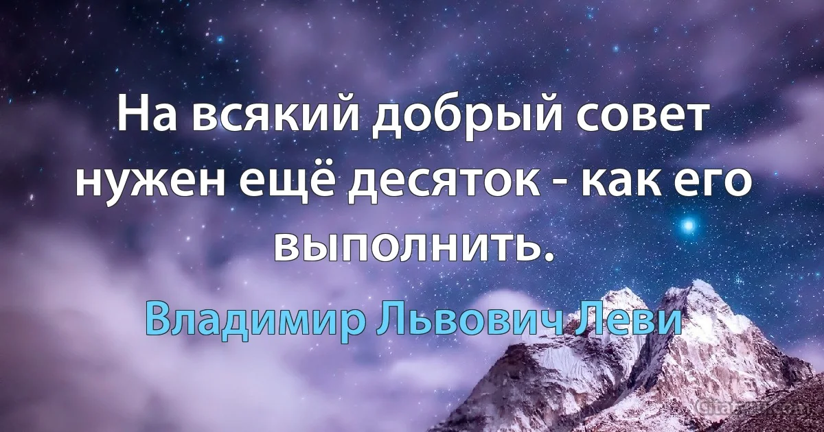 На всякий добрый совет нужен ещё десяток - как его выполнить. (Владимир Львович Леви)