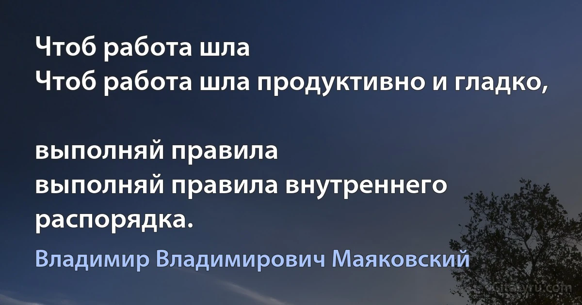 Чтоб работа шла
Чтоб работа шла продуктивно и гладко,

выполняй правила
выполняй правила внутреннего распорядка. (Владимир Владимирович Маяковский)