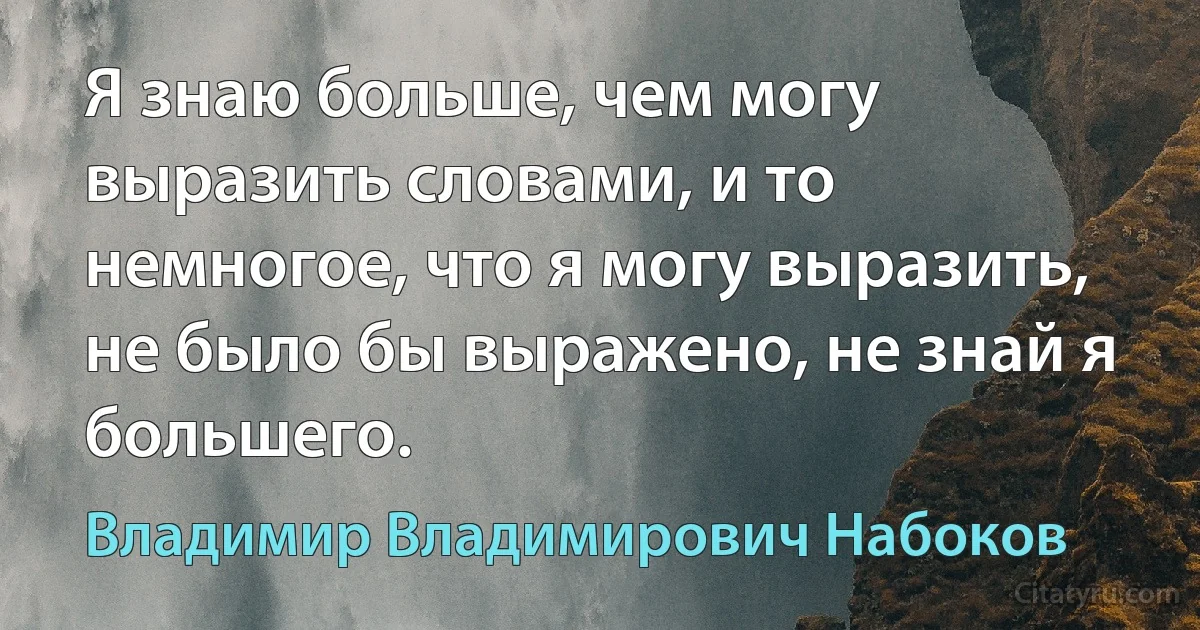 Я знаю больше, чем могу выразить словами, и то немногое, что я могу выразить, не было бы выражено, не знай я большего. (Владимир Владимирович Набоков)