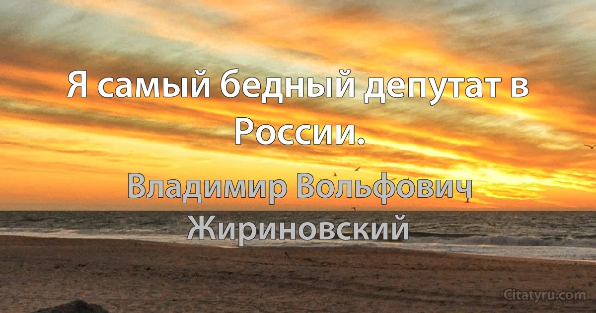 Я самый бедный депутат в России. (Владимир Вольфович Жириновский)