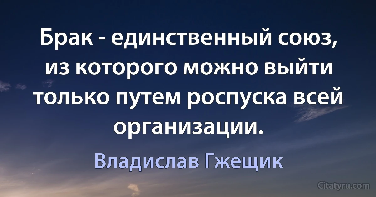 Брак - единственный союз, из которого можно выйти только путем роспуска всей организации. (Владислав Гжещик)