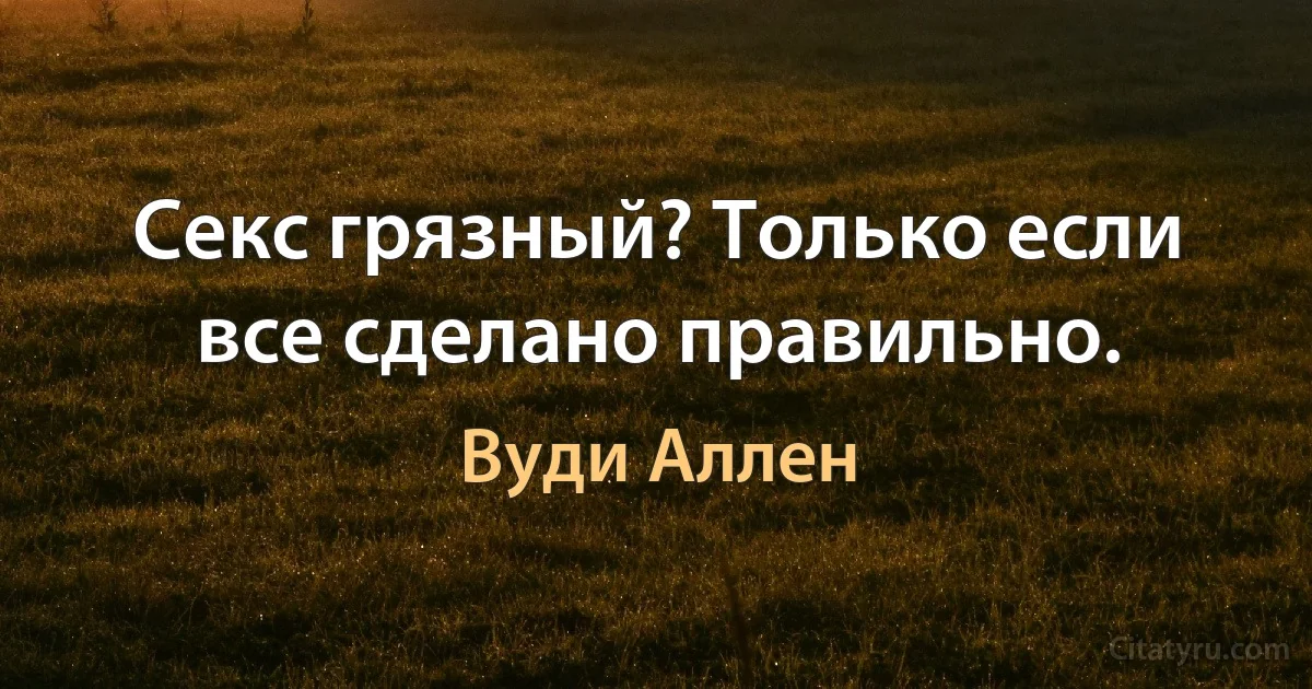 Секс грязный? Только если все сделано правильно. (Вуди Аллен)