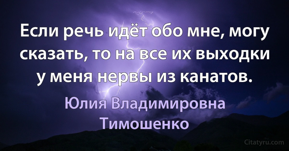 Если речь идёт обо мне, могу сказать, то на все их выходки у меня нервы из канатов. (Юлия Владимировна Тимошенко)