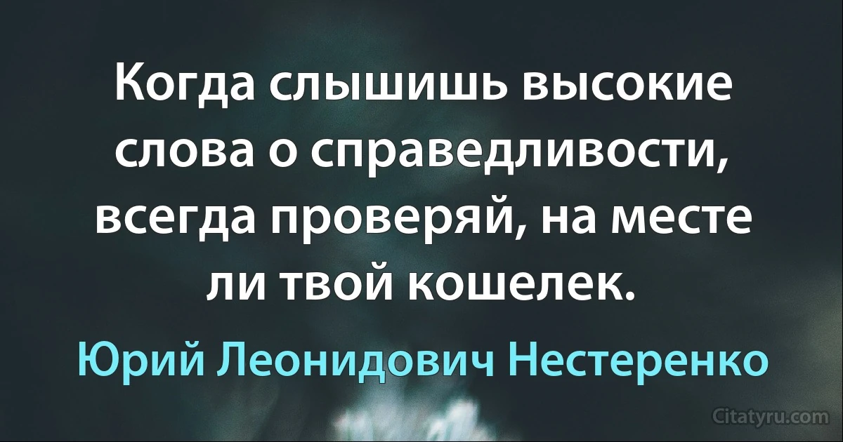 Когда слышишь высокие слова о справедливости, всегда проверяй, на месте ли твой кошелек. (Юрий Леонидович Нестеренко)