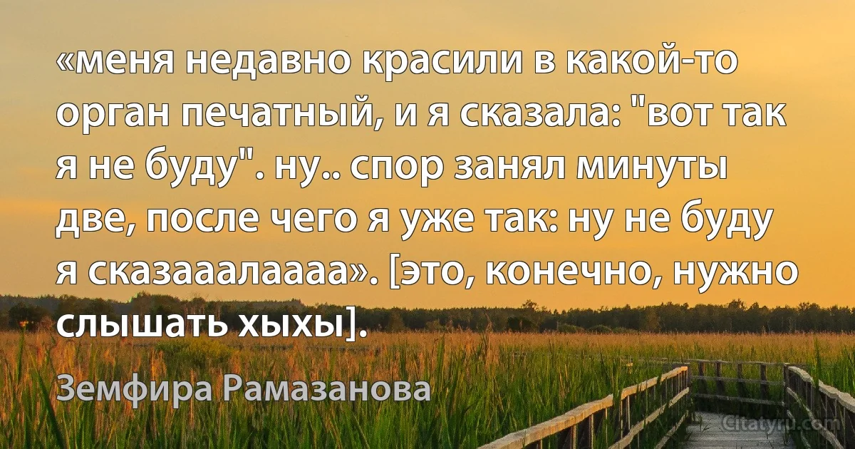 «меня недавно красили в какой-то орган печатный, и я сказала: "вот так я не буду". ну.. спор занял минуты две, после чего я уже так: ну не буду я сказааалаааа». [это, конечно, нужно слышать хыхы]. (Земфира Рамазанова)