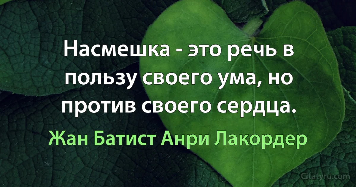 Насмешка - это речь в пользу своего ума, но против своего сердца. (Жан Батист Анри Лакордер)