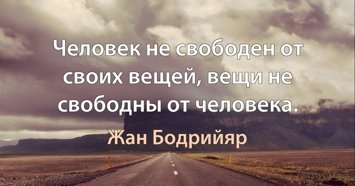 Человек не свободен от своих вещей, вещи не свободны от человека. (Жан Бодрийяр)