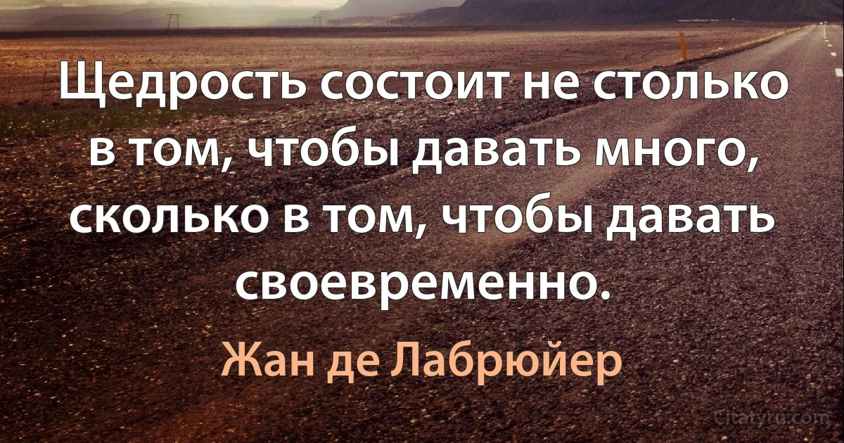 Щедрость состоит не столько в том, чтобы давать много, сколько в том, чтобы давать своевременно. (Жан де Лабрюйер)