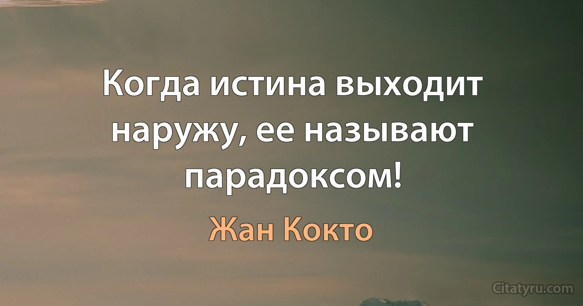 Когда истина выходит наружу, ее называют парадоксом! (Жан Кокто)