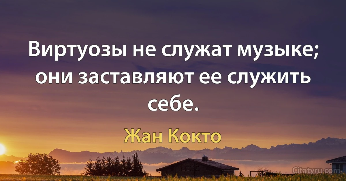 Виртуозы не служат музыке; они заставляют ее служить себе. (Жан Кокто)