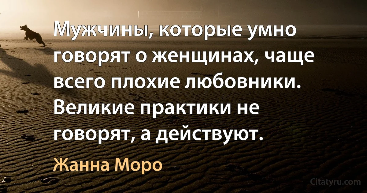 Мужчины, которые умно говорят о женщинах, чаще всего плохие любовники. Великие практики не говорят, а действуют. (Жанна Моро)