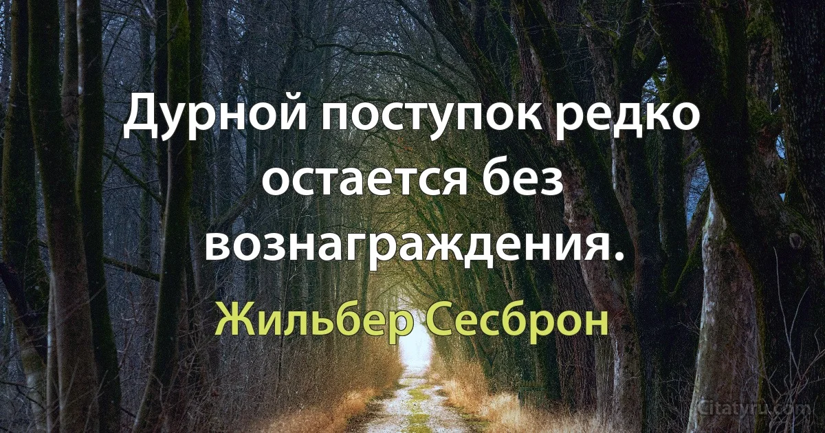 Дурной поступок редко остается без вознаграждения. (Жильбер Сесброн)