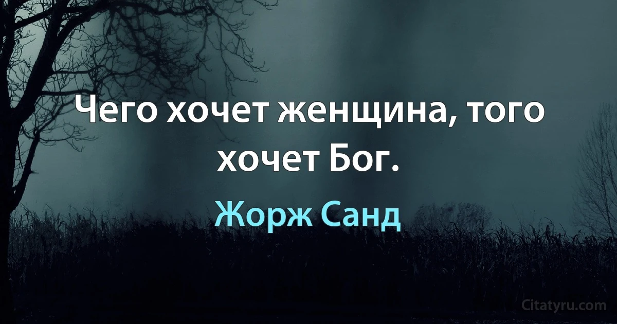 Чего хочет женщина, того хочет Бог. (Жорж Санд)