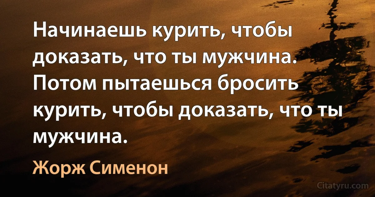 Начинаешь курить, чтобы доказать, что ты мужчина. Потом пытаешься бросить курить, чтобы доказать, что ты мужчина. (Жорж Сименон)