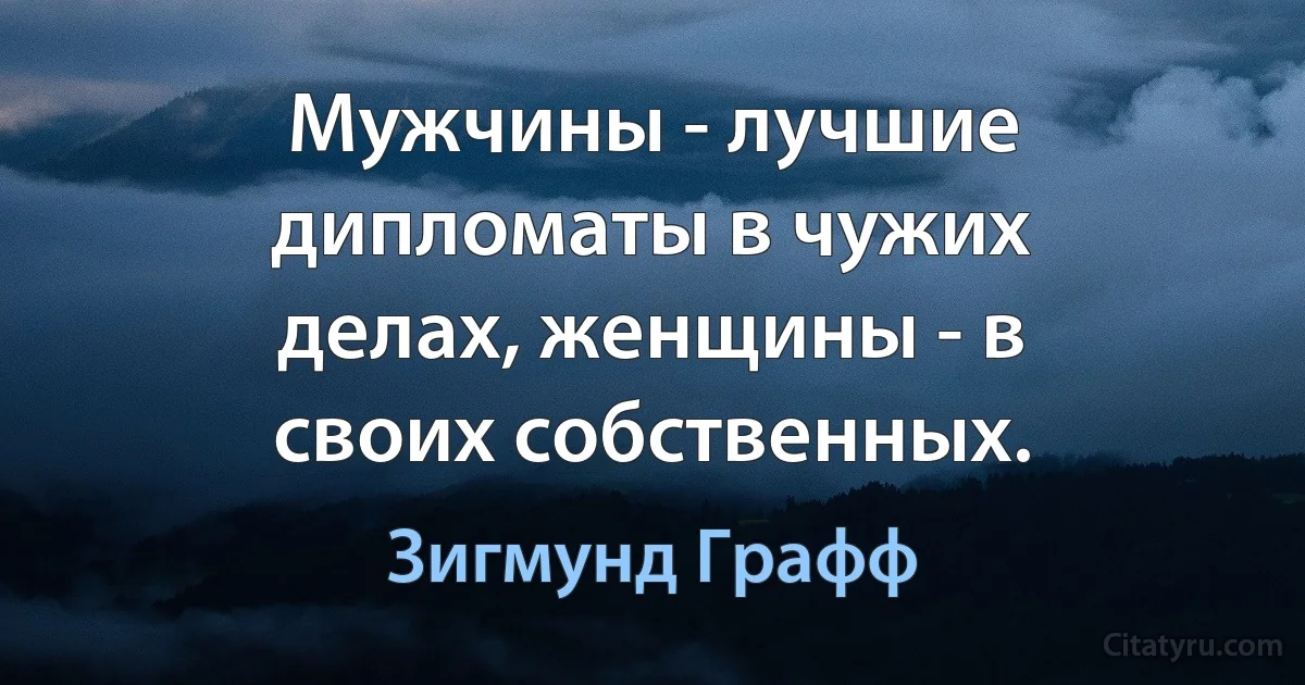 Мужчины - лучшие дипломаты в чужих делах, женщины - в своих собственных. (Зигмунд Графф)