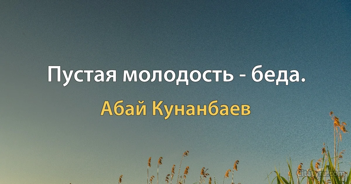 Пустая молодость - беда. (Абай Кунанбаев)