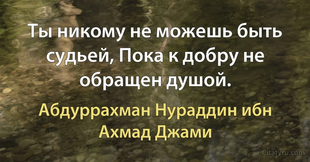 Ты никому не можешь быть судьей, Пока к добру не обращен душой. (Абдуррахман Нураддин ибн Ахмад Джами)