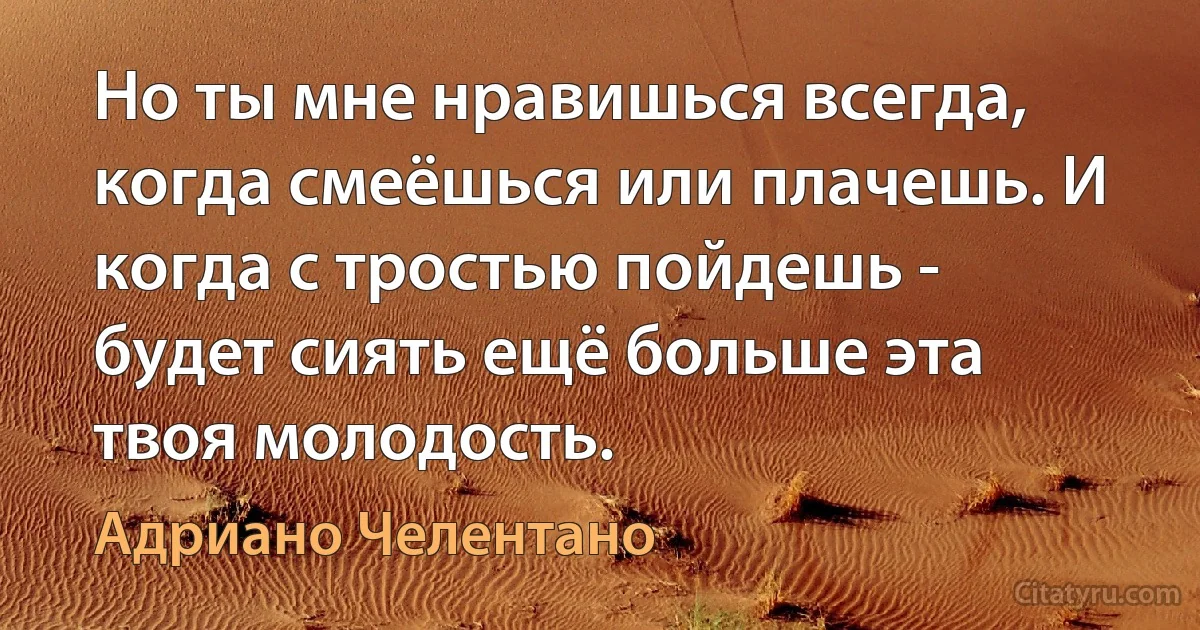 Но ты мне нравишься всегда, когда смеёшься или плачешь. И когда с тростью пойдешь - будет сиять ещё больше эта твоя молодость. (Адриано Челентано)