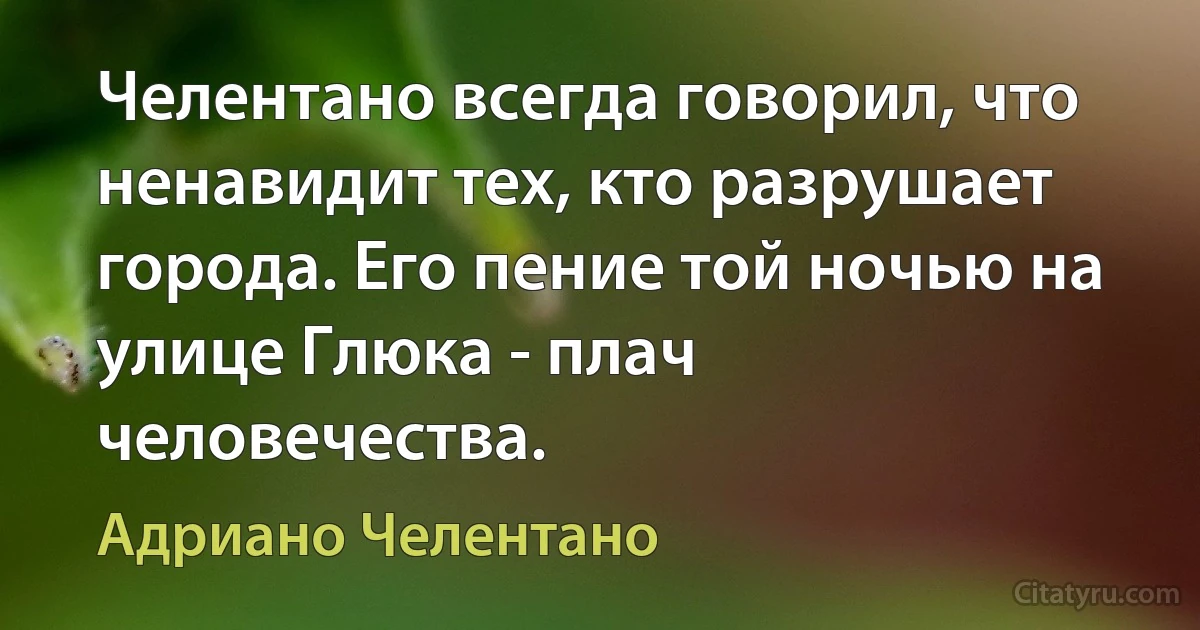 Челентано всегда говорил, что ненавидит тех, кто разрушает города. Его пение той ночью на улице Глюка - плач человечества. (Адриано Челентано)