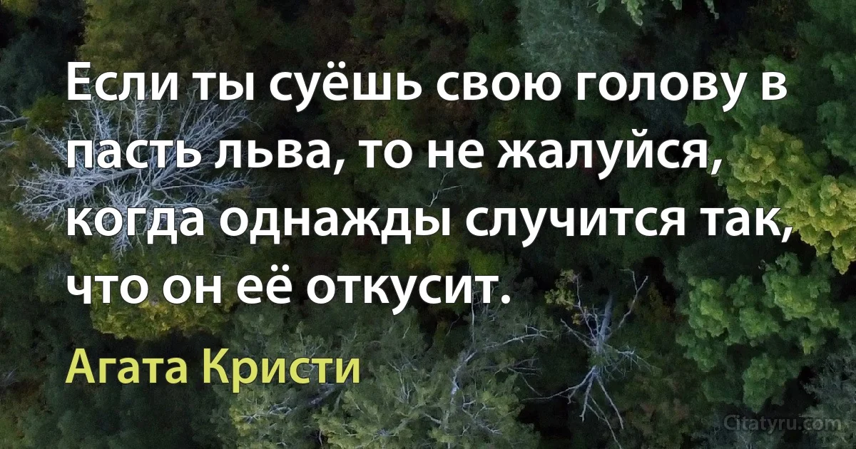 Если ты суёшь свою голову в пасть льва, то не жалуйся, когда однажды случится так, что он её откусит. (Агата Кристи)