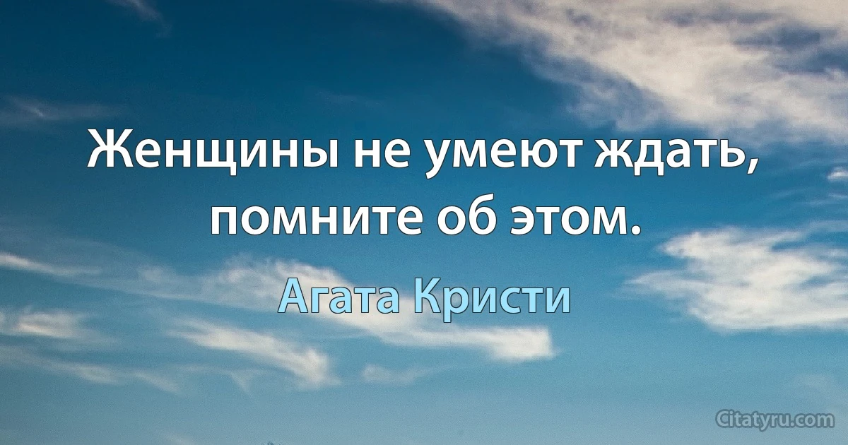 Женщины не умеют ждать, помните об этом. (Агата Кристи)