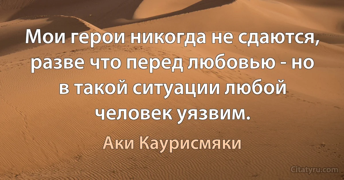 Мои герои никогда не сдаются, разве что перед любовью - но в такой ситуации любой человек уязвим. (Аки Каурисмяки)