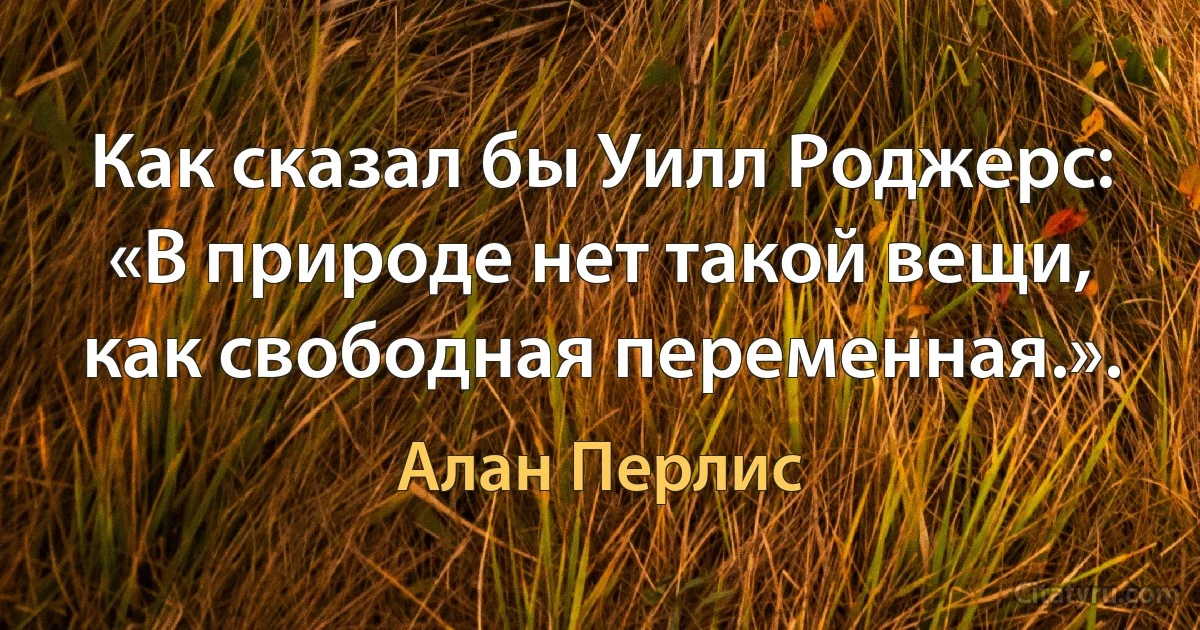 Как сказал бы Уилл Роджерс: «В природе нет такой вещи, как свободная переменная.». (Алан Перлис)