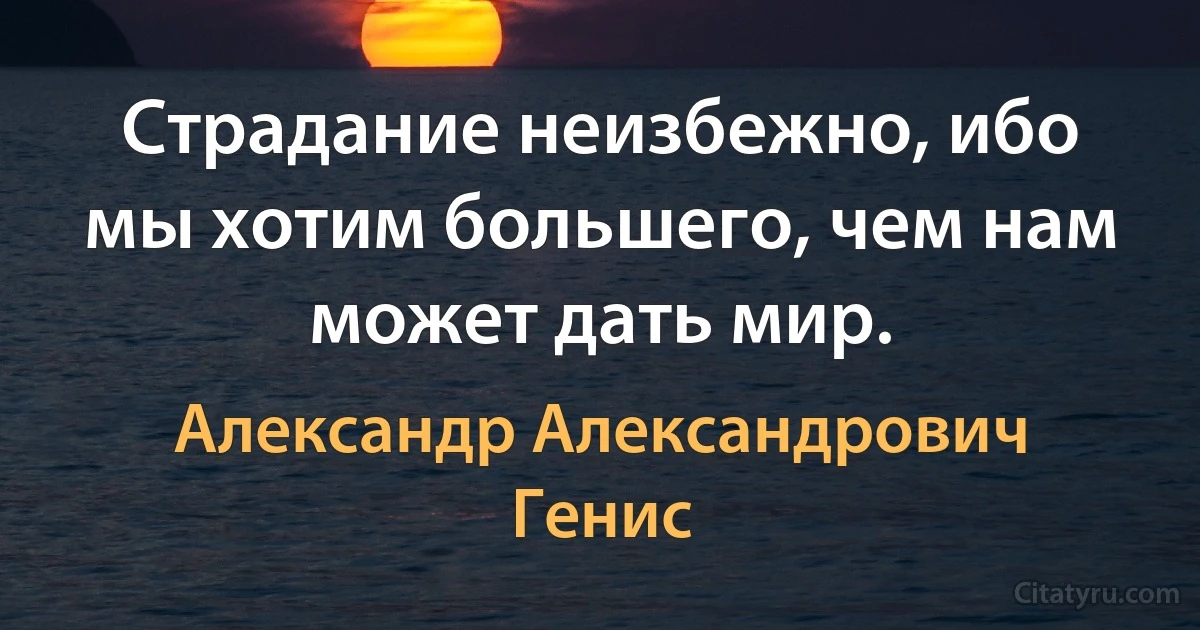 Страдание неизбежно, ибо мы хотим большего, чем нам может дать мир. (Александр Александрович Генис)