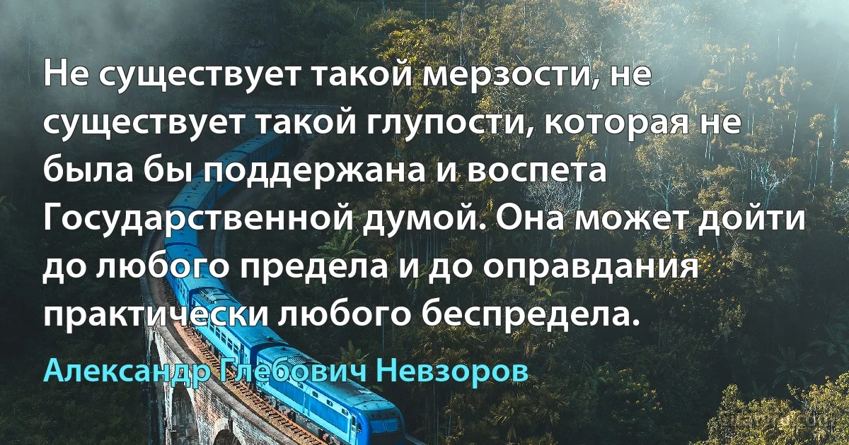 Не существует такой мерзости, не существует такой глупости, которая не была бы поддержана и воспета Государственной думой. Она может дойти до любого предела и до оправдания практически любого беспредела. (Александр Глебович Невзоров)