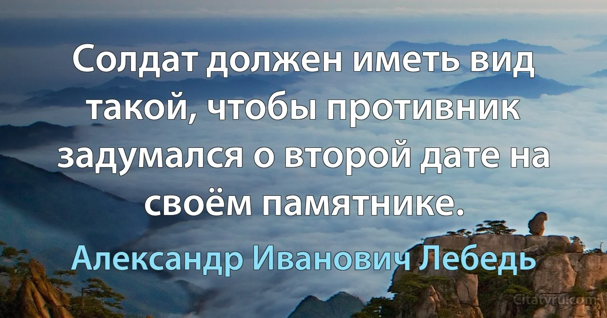 Солдат должен иметь вид такой, чтобы противник задумался о второй дате на своём памятнике. (Александр Иванович Лебедь)