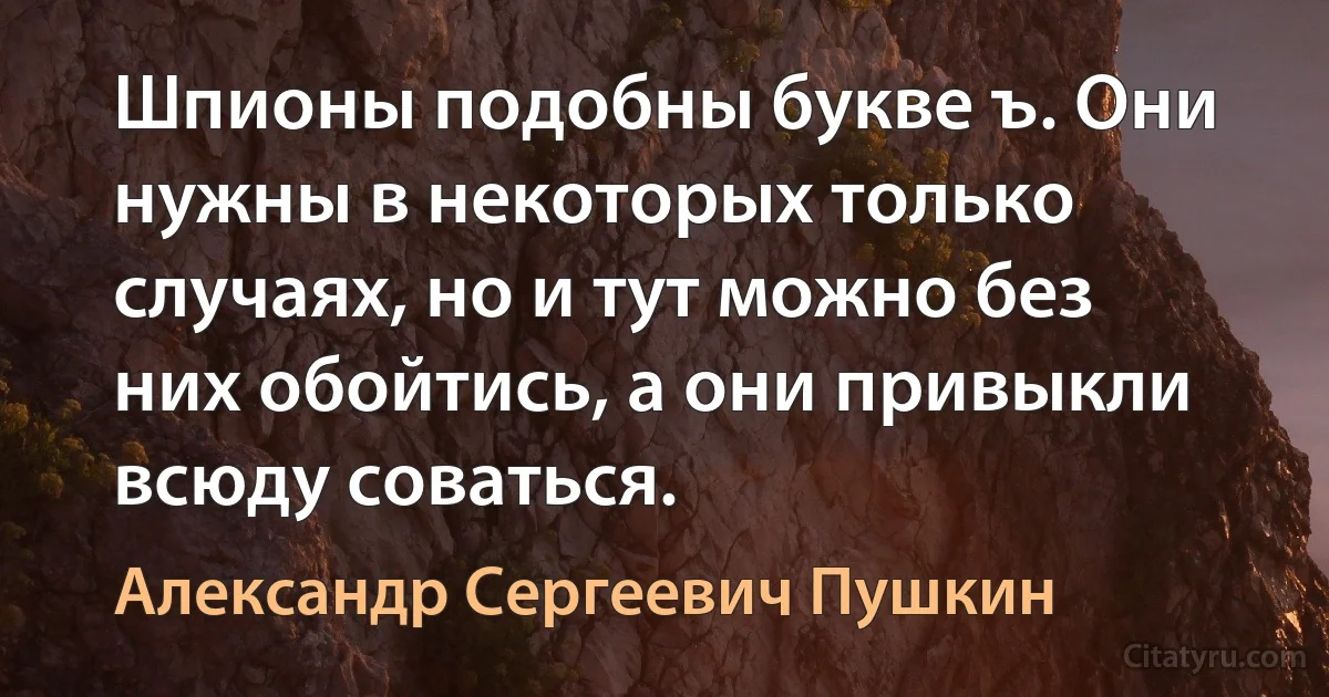 Шпионы подобны букве ъ. Они нужны в некоторых только случаях, но и тут можно без них обойтись, а они привыкли всюду соваться. (Александр Сергеевич Пушкин)