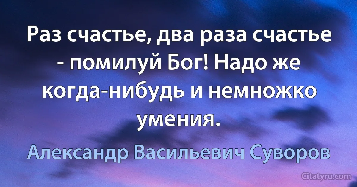 Раз счастье, два раза счастье - помилуй Бог! Надо же когда-нибудь и немножко умения. (Александр Васильевич Суворов)