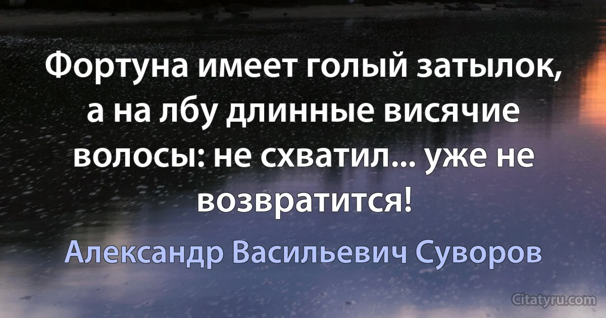 Фортуна имеет голый затылок, а на лбу длинные висячие волосы: не схватил... уже не возвратится! (Александр Васильевич Суворов)