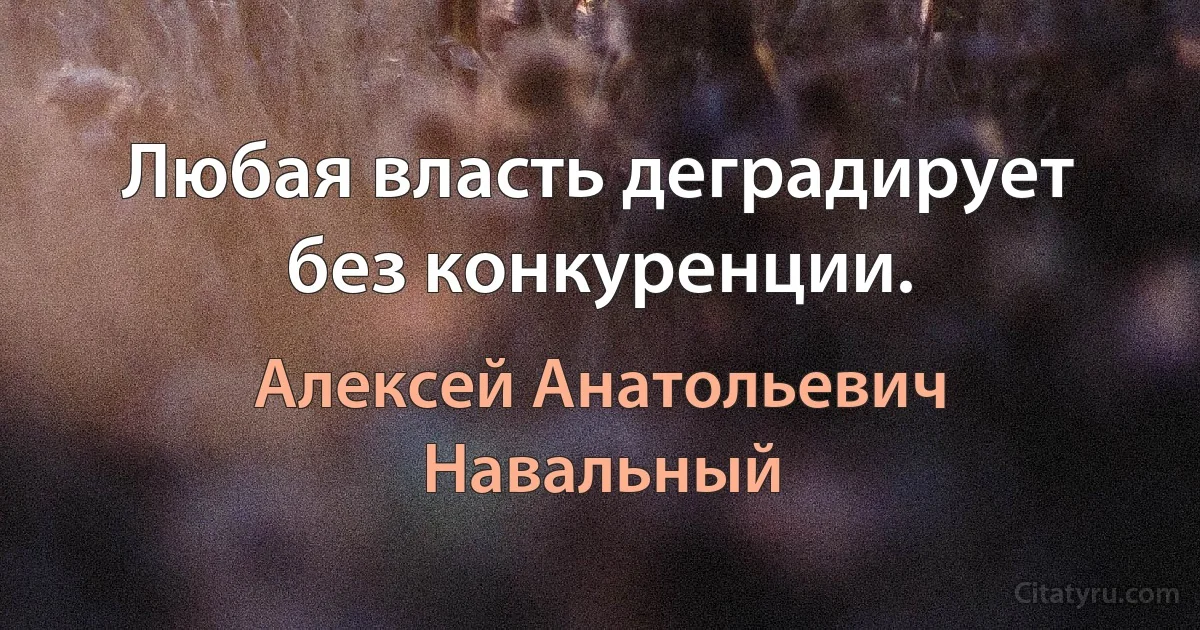 Любая власть деградирует без конкуренции. (Алексей Анатольевич Навальный)