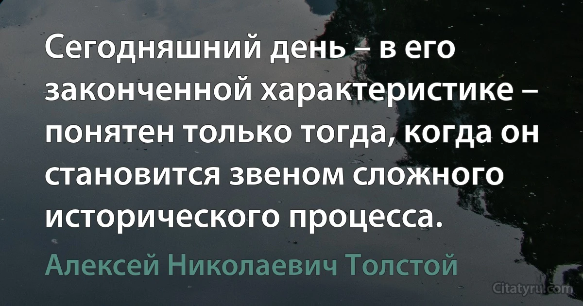 Сегодняшний день – в его законченной характеристике – понятен только тогда, когда он становится звеном сложного исторического процесса. (Алексей Николаевич Толстой)