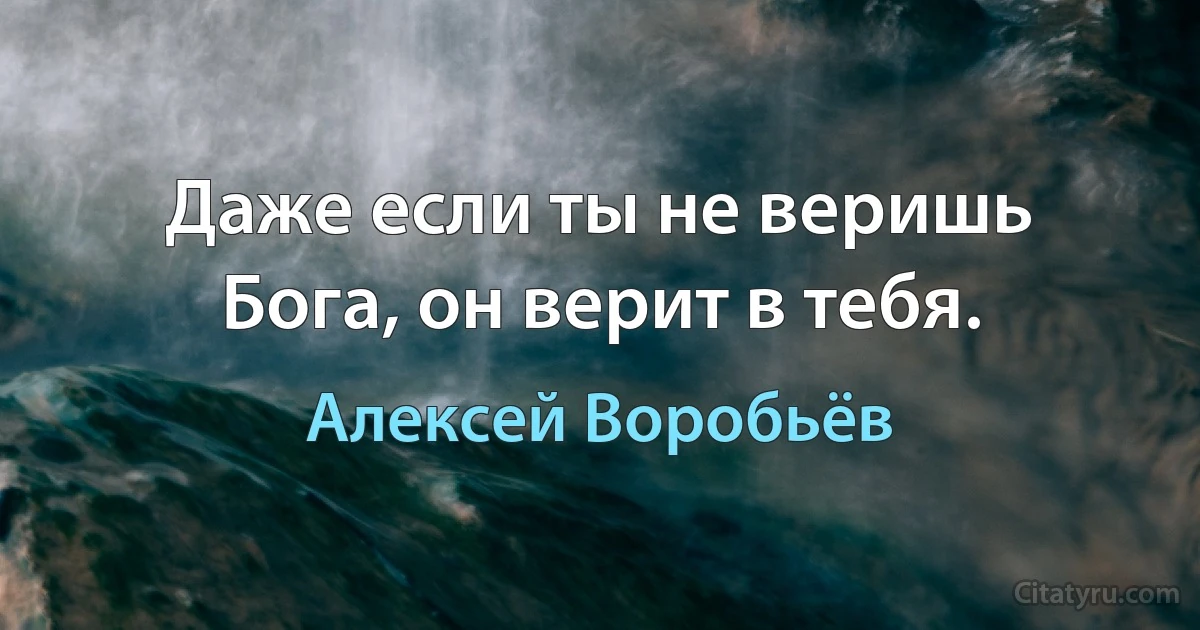 Даже если ты не веришь Бога, он верит в тебя. (Алексей Воробьёв)