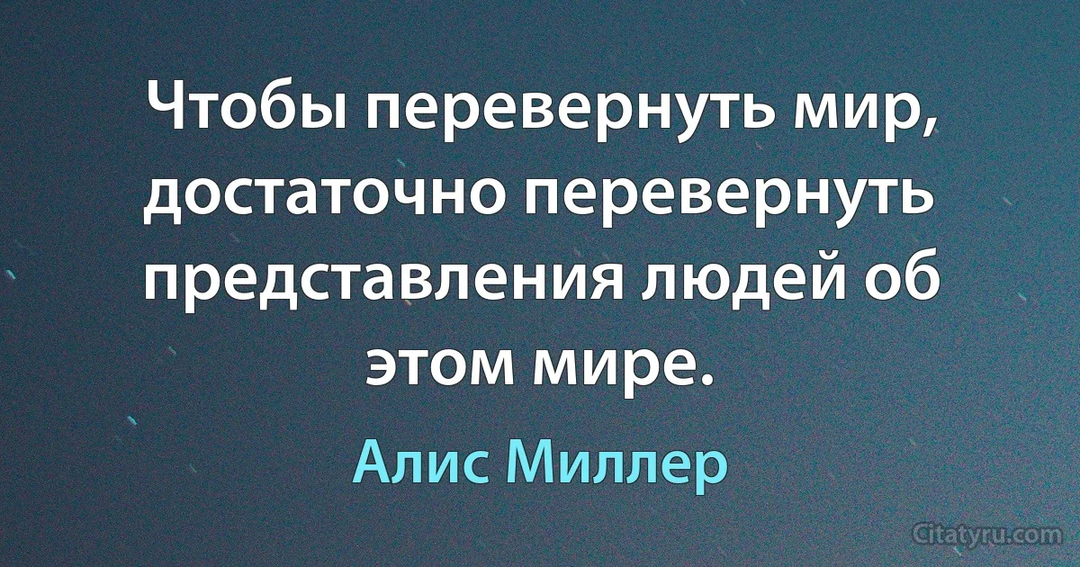 Чтобы перевернуть мир, достаточно перевернуть представления людей об этом мире. (Алис Миллер)