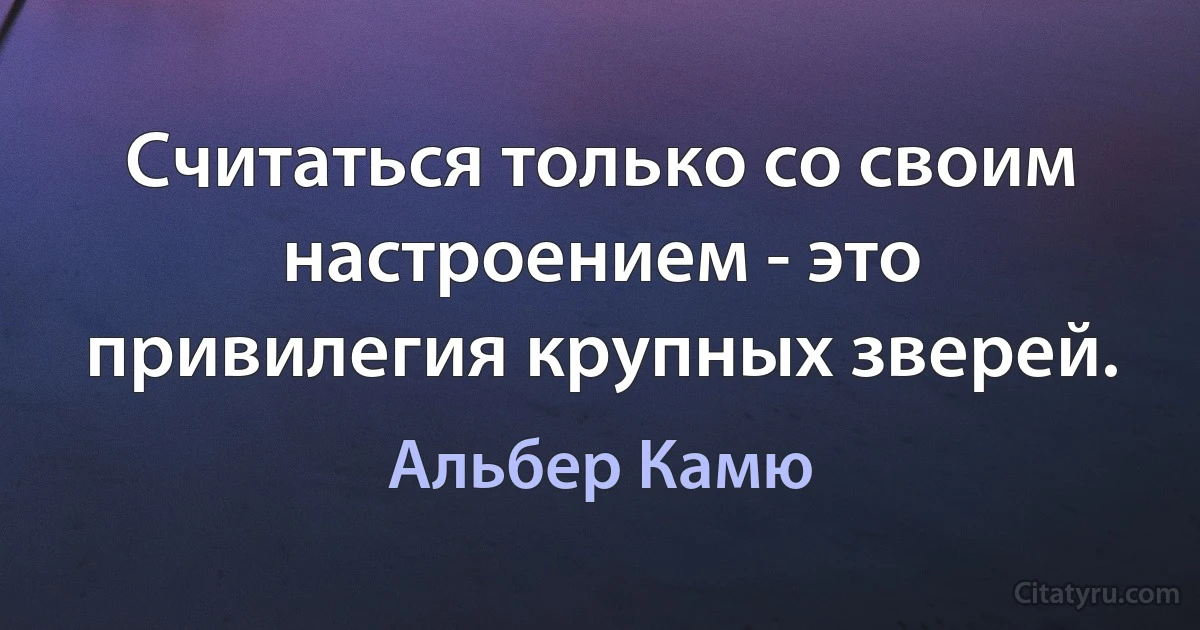 Считаться только со своим настроением - это привилегия крупных зверей. (Альбер Камю)