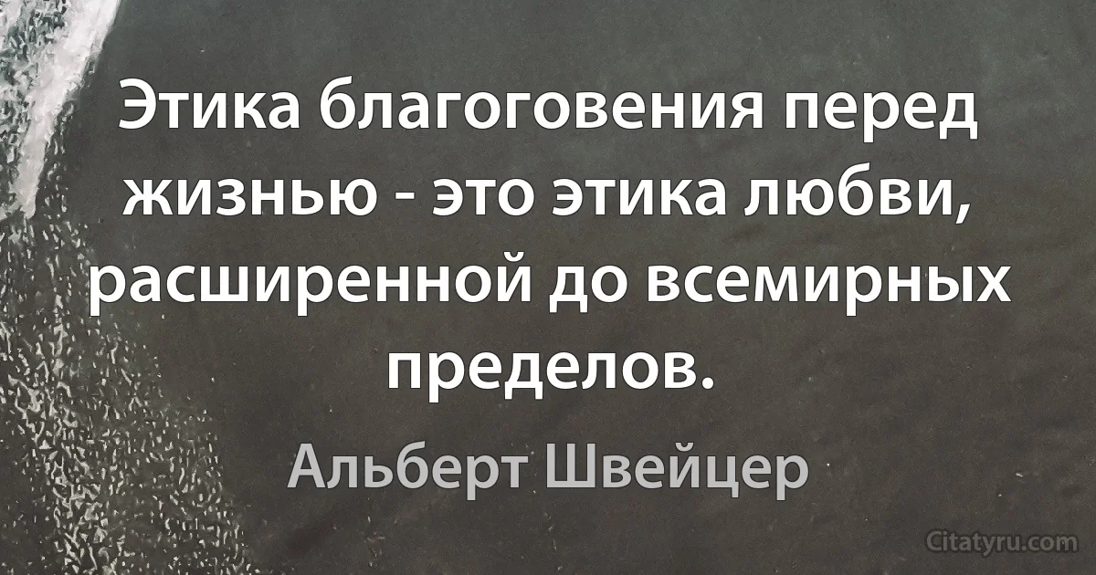 Этика благоговения перед жизнью - это этика любви, расширенной до всемирных пределов. (Альберт Швейцер)