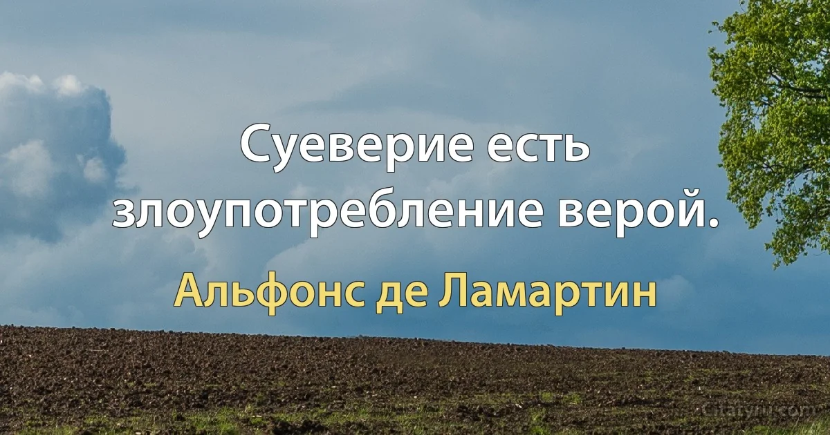 Суеверие есть злоупотребление верой. (Альфонс де Ламартин)