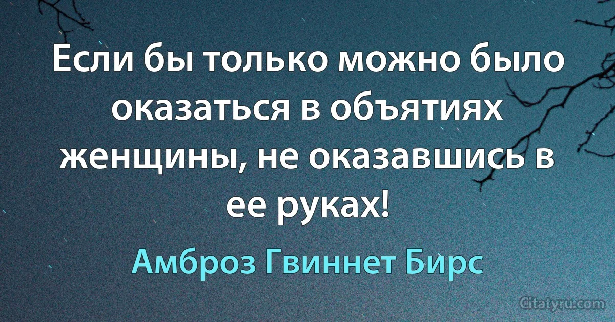 Если бы только можно было оказаться в объятиях женщины, не оказавшись в ее руках! (Амброз Гвиннет Бирс)