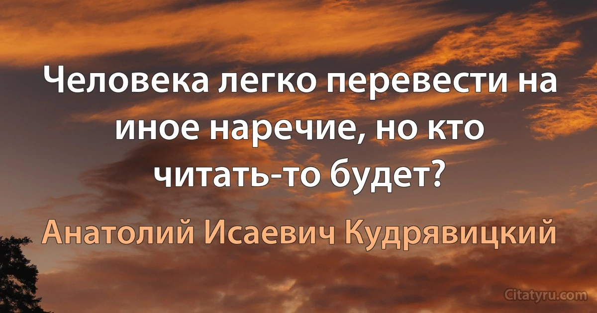 Человека легко перевести на иное наречие, но кто читать-то будет? (Анатолий Исаевич Кудрявицкий)