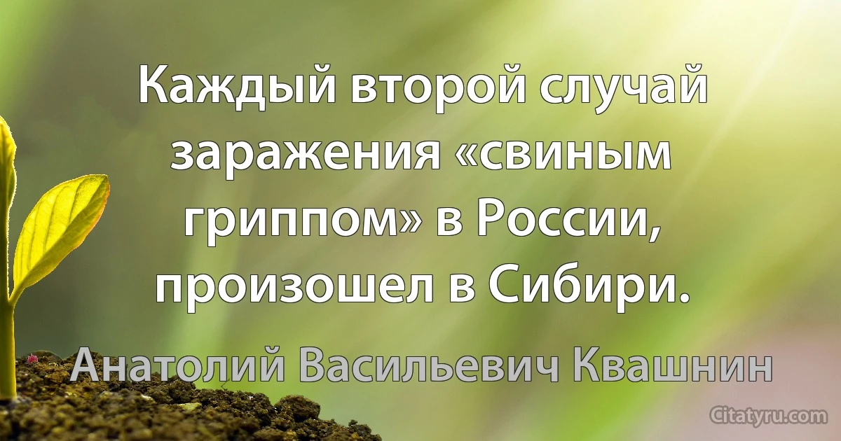 Каждый второй случай заражения «свиным гриппом» в России, произошел в Сибири. (Анатолий Васильевич Квашнин)