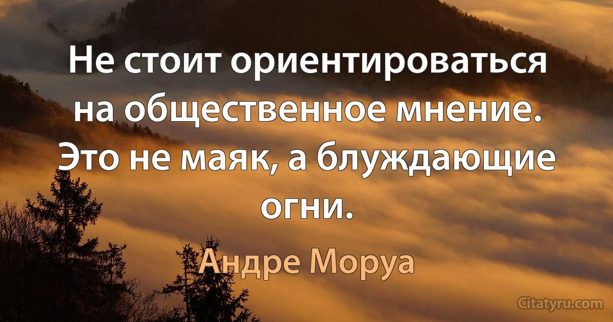 Не стоит ориентироваться на общественное мнение. Это не маяк, а блуждающие огни. (Андре Моруа)