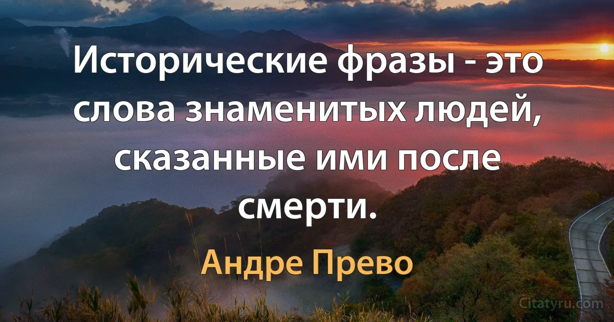 Исторические фразы - это слова знаменитых людей, сказанные ими после смерти. (Андре Прево)