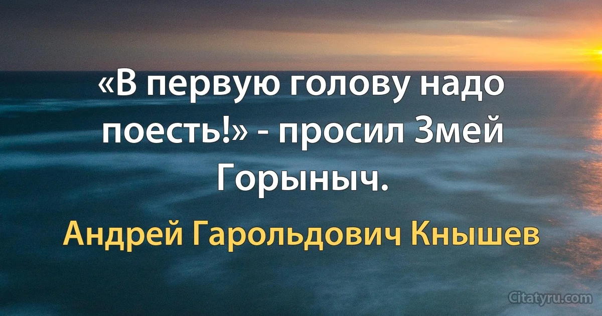 «В первую голову надо поесть!» - просил Змей Горыныч. (Андрей Гарольдович Кнышев)